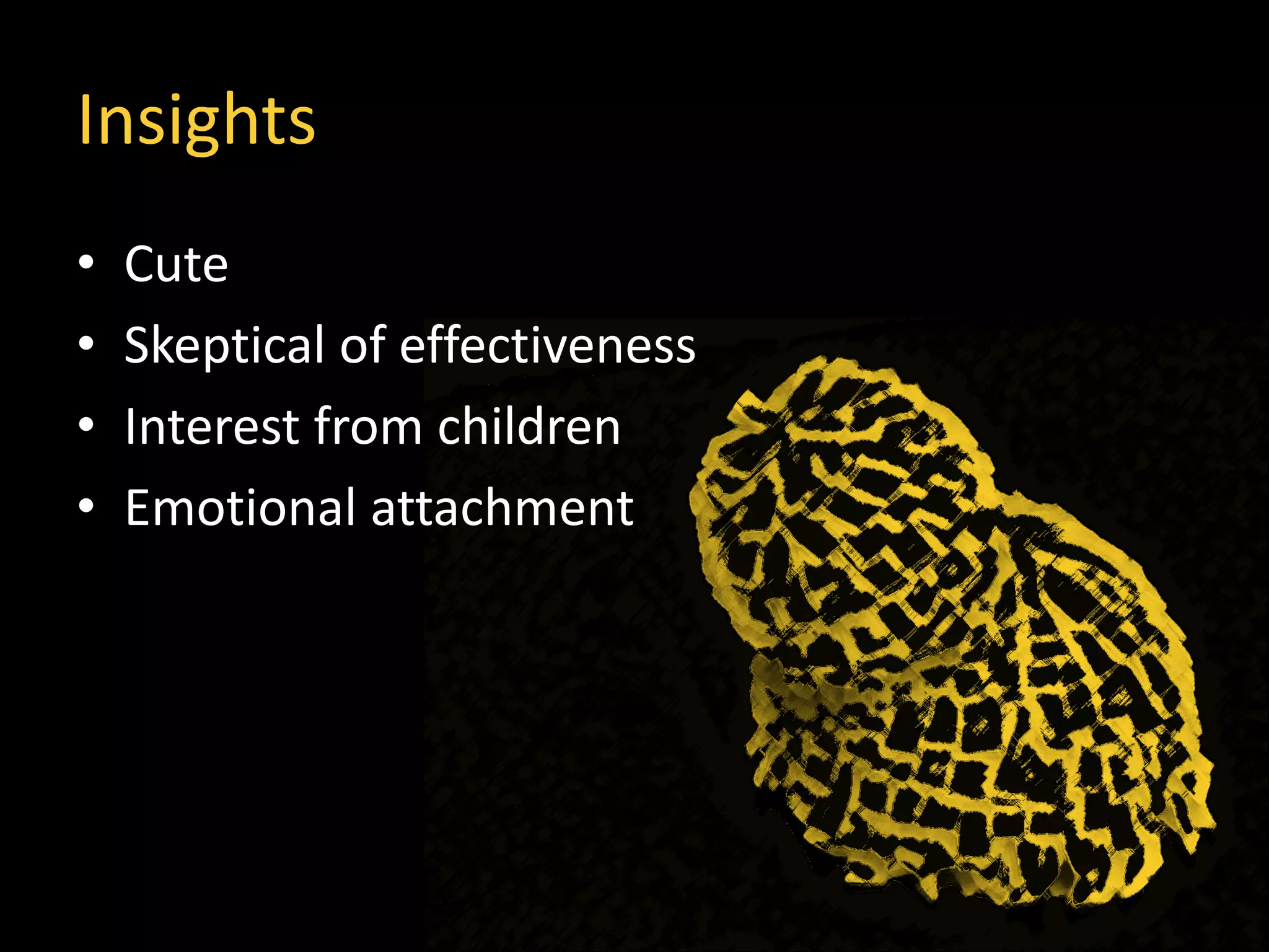 Insights
• Cute
• Skeptical of effectiveness
• Interest from children
• Emotional attachment