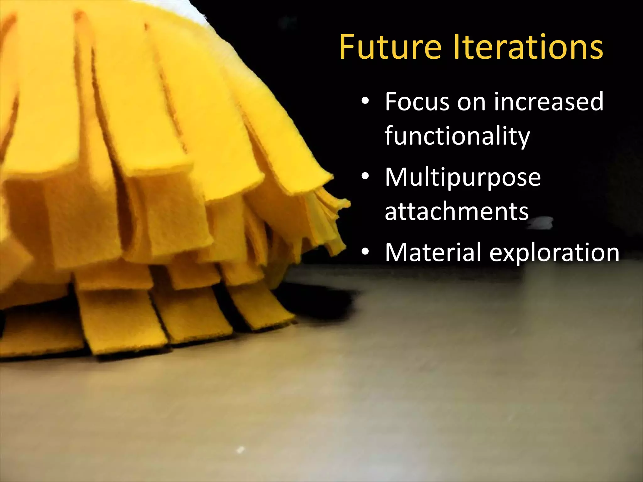 Future Iterations
• Focus on increased
functionality
• Multipurpose
attachments
• Material exploration