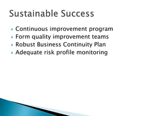    Continuous improvement program
   Form quality improvement teams
   Robust Business Continuity Plan
   Adequate risk profile monitoring
 