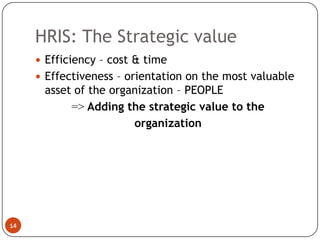 HRIS: The Strategic value
      Efficiency – cost & time
      Effectiveness – orientation on the most valuable
      asset of the organization – PEOPLE
           => Adding the strategic value to the
                       organization




14
 