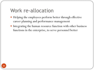 Work re-allocation
      Helping the employees perform better through effective
       career planning and performance management
      Integrating the human resource function with other business
       functions in the enterprise, to serve personnel better




20
 