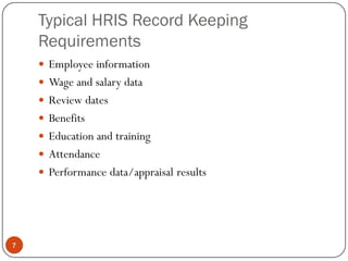 Typical HRIS Record Keeping
    Requirements
     Employee information
     Wage and salary data
     Review dates
     Benefits
     Education and training
     Attendance
     Performance data/appraisal results




7
 