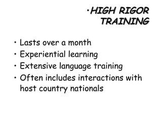 HIGH RIGOR TRAINING Lasts over a month  Experiential learning Extensive language training Often includes interactions with host country nationals   