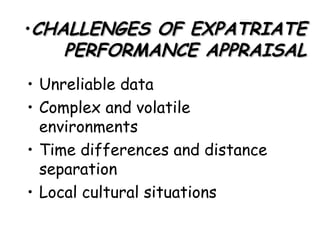 CHALLENGES OF EXPATRIATE PERFORMANCE APPRAISAL Unreliable data Complex and volatile environments Time differences and distance separation Local cultural situations 