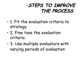 STEPS TO IMPROVE THE PROCESS  1. Fit the evaluation criteria to strategy. 2. Fine tune the evaluation criteria  3. Use multiple evaluators with varying periods of evaluation   