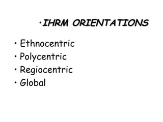 IHRM ORIENTATIONS Ethnocentric  Polycentric Regiocentric Global 