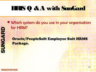 HRIS Q &A with SunGardHRIS Q &A with SunGard
 Which system do you use in your organisation
for HRM?
Oracle/PeopleSoft Employee Suit HRMS
Package.
13
 
