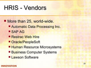 HRIS - VendorsHRIS - Vendors
 More than 25, world-wide.
 Automatic Data Processing Inc.
 SAP AG
 Restrac Web Hire
 Oracle/PeopleSoft
 Human Resource Microsystems
 Business Computer Systems
 Lawson Software
20
 
