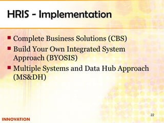 HRIS - ImplementationHRIS - Implementation
 Complete Business Solutions (CBS)
 Build Your Own Integrated System
Approach (BYOSIS)
 Multiple Systems and Data Hub Approach
(MS&DH)
22
 