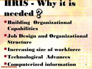 Building Organizational
Capabilities
Job Design and Organizational
Structure
Increasing size of workforce
Technological Advances
Computerized information 8
HRIS - Why it isHRIS - Why it is
neededneeded ??
 
