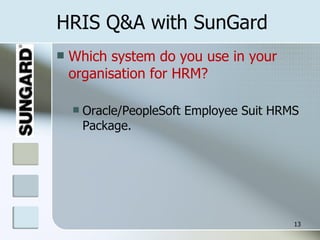 HRIS Q&A with SunGard Which system do you use in your organisation for HRM? Oracle/PeopleSoft Employee Suit HRMS Package. 