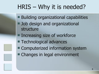 HRIS – Why it is needed? Building organizational capabilities Job design and organizational structure Increasing size of workforce Technological advances Computerized information system Changes in legal environment 