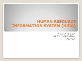 HUMAN RESOURCE
INFORMATION SYSTEM (HRIS)

                   PRESENTED BY,
                REENU SEBASTIAN
                        MACFAST
 