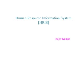 Human Resource Information System 
[HRIS] 
Rajiv Kumar 
 
