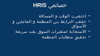 ‫خصائص‬HRIS
•‫المسافة‬ ‫و‬ ‫الوقت‬ ‫إختصرت‬
•‫و‬ ‫العاملين‬ ‫و‬ ‫المنظمة‬ ‫بين‬ ‫الترابط‬ ‫حققت‬
‫السواق‬
•‫سريعة‬ ‫بقت‬ ‫السوق‬ ‫لمتغيرات‬ ‫الستجابة‬
•‫المنظمة‬ ‫متطلبات‬ ‫تحقيق‬
 