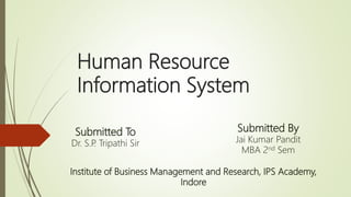Human Resource
Information System
Submitted To
Dr. S.P. Tripathi Sir
Submitted By
Jai Kumar Pandit
MBA 2nd Sem
Institute of Business Management and Research, IPS Academy,
Indore
 
