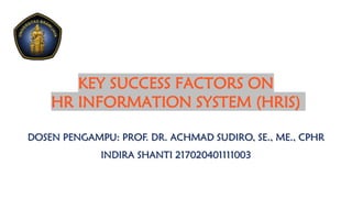KEY SUCCESS FACTORS ON
HR INFORMATION SYSTEM (HRIS)
DOSEN PENGAMPU: PROF. DR. ACHMAD SUDIRO, SE., ME., CPHR
INDIRA SHANTI 217020401111003
 