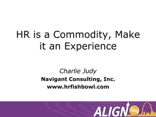 HR is a Commodity, Make it an Experience Charlie Judy Navigant Consulting, Inc. www.hrfishbowl.com 