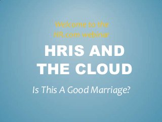 Welcome to the
     HR.com webinar

 HRIS AND
THE CLOUD
Is This A Good Marriage?
 