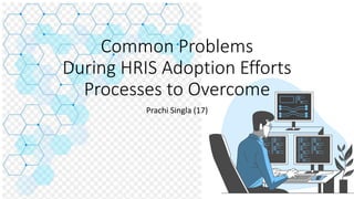Common Problems
During HRIS Adoption Efforts
Processes to Overcome
Prachi Singla (17)
 