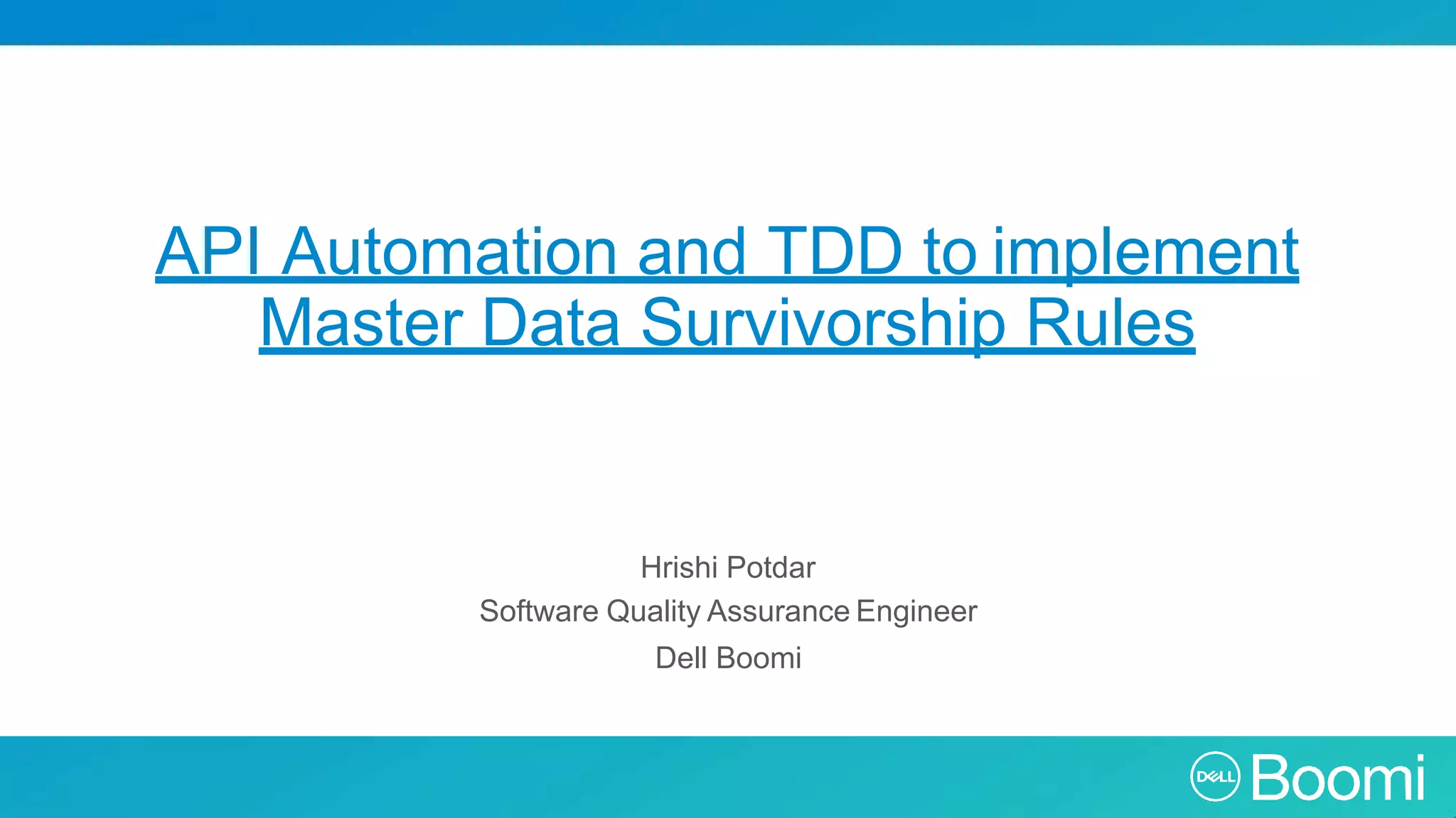 API Automation and TDD to implement Master Data Survivorship Rules Hrishi Potdar Software Quality Assurance Engineer Dell Boomi 