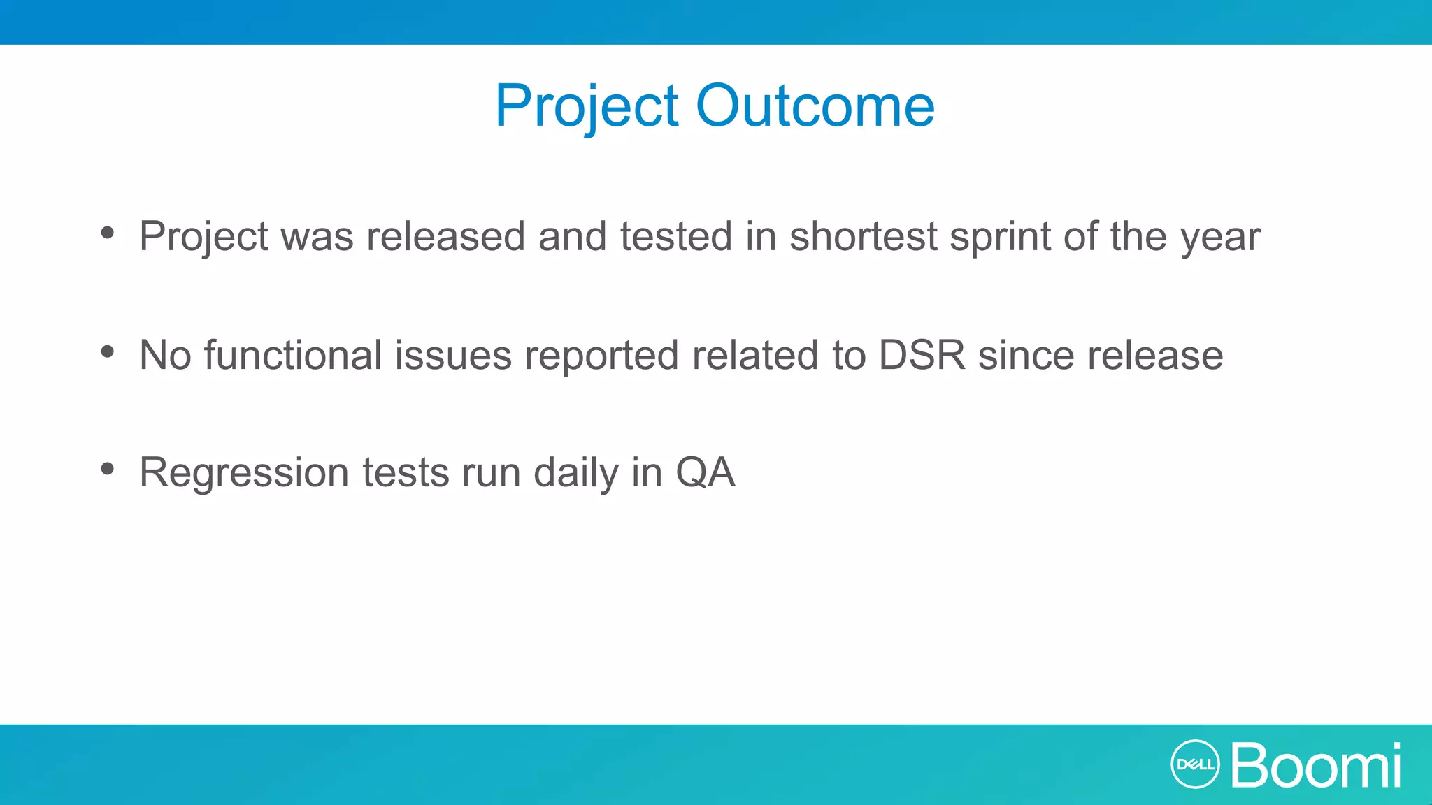 Project Outcome • Project was released and tested in shortest sprint of the year • No functional issues reported related to DSR since release • Regression tests run daily in QA 
