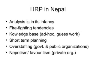 HRP in Nepal
• Analysis is in its infancy
• Fire-fighting tendencies
• Kowledge base (ad-hoc, guess work)
• Short term planning
• Overstaffing (govt. & public organizations)
• Nepotism/ favouritism (private org.)
 
