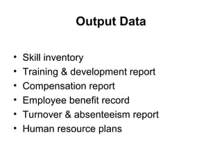 Output Data
• Skill inventory
• Training & development report
• Compensation report
• Employee benefit record
• Turnover & absenteeism report
• Human resource plans
 