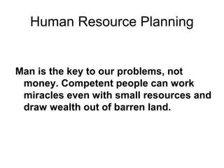 Human Resource Planning
Man is the key to our problems, not
money. Competent people can work
miracles even with small resources and
draw wealth out of barren land.
 