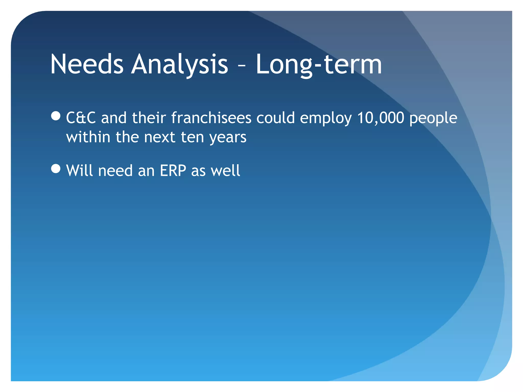 Needs Analysis – Long-term
C&C and their franchisees could employ 10,000 people
 within the next ten years

Will need an ERP as well
 