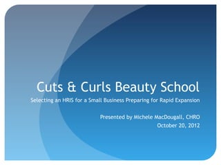 Cuts & Curls Beauty School
Selecting an HRIS for a Small Business Preparing for Rapid Expansion


                           Presented by Michele MacDougall, CHRO
                                                  October 20, 2012
 