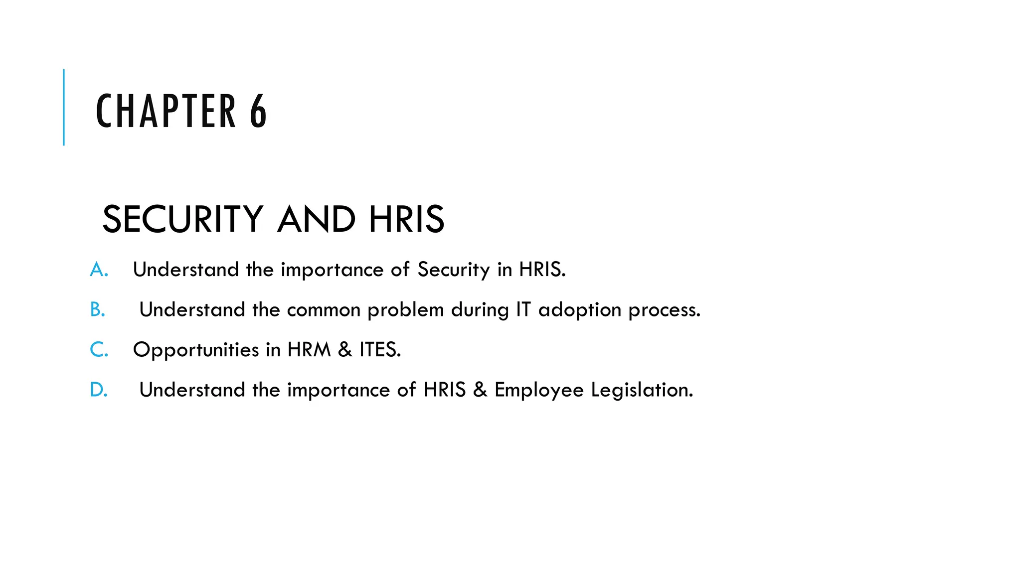 CHAPTER 6
SECURITY AND HRIS
A. Understand the importance of Security in HRIS.
B. Understand the common problem during IT adoption process.
C. Opportunities in HRM & ITES.
D. Understand the importance of HRIS & Employee Legislation.
 