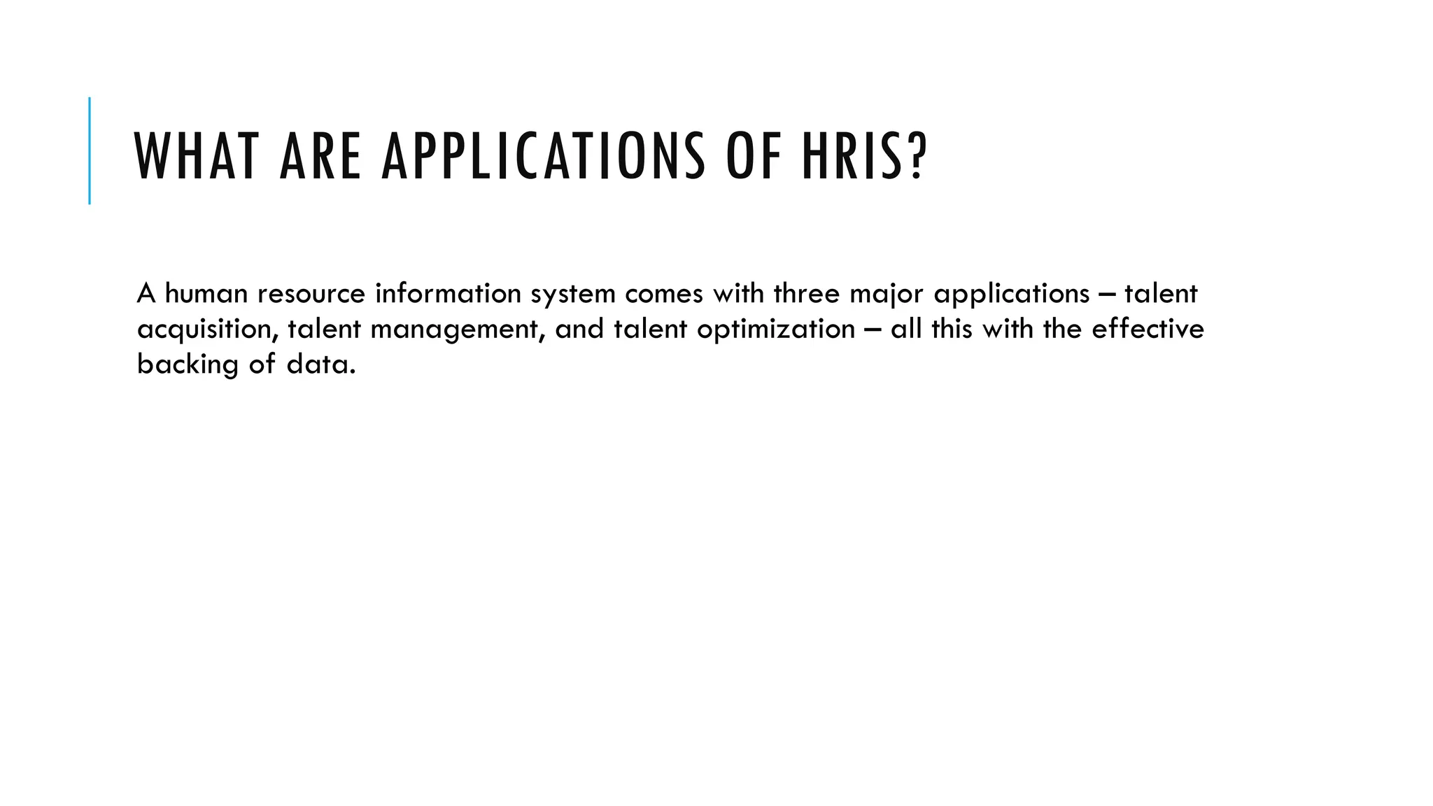 WHAT ARE APPLICATIONS OF HRIS?
A human resource information system comes with three major applications – talent
acquisition, talent management, and talent optimization – all this with the effective
backing of data.
 