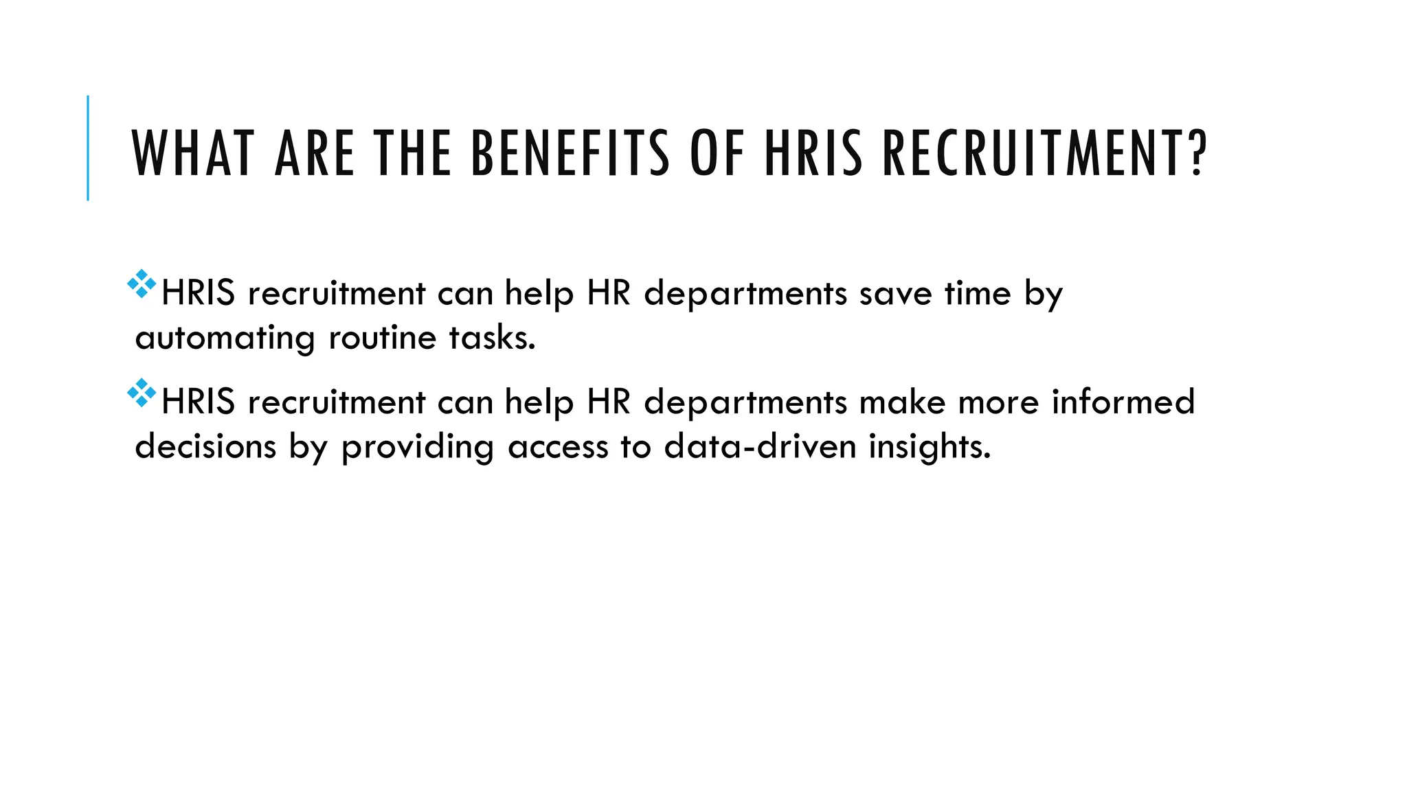 WHAT ARE THE BENEFITS OF HRIS RECRUITMENT?
HRIS recruitment can help HR departments save time by
automating routine tasks.
HRIS recruitment can help HR departments make more informed
decisions by providing access to data-driven insights.
 