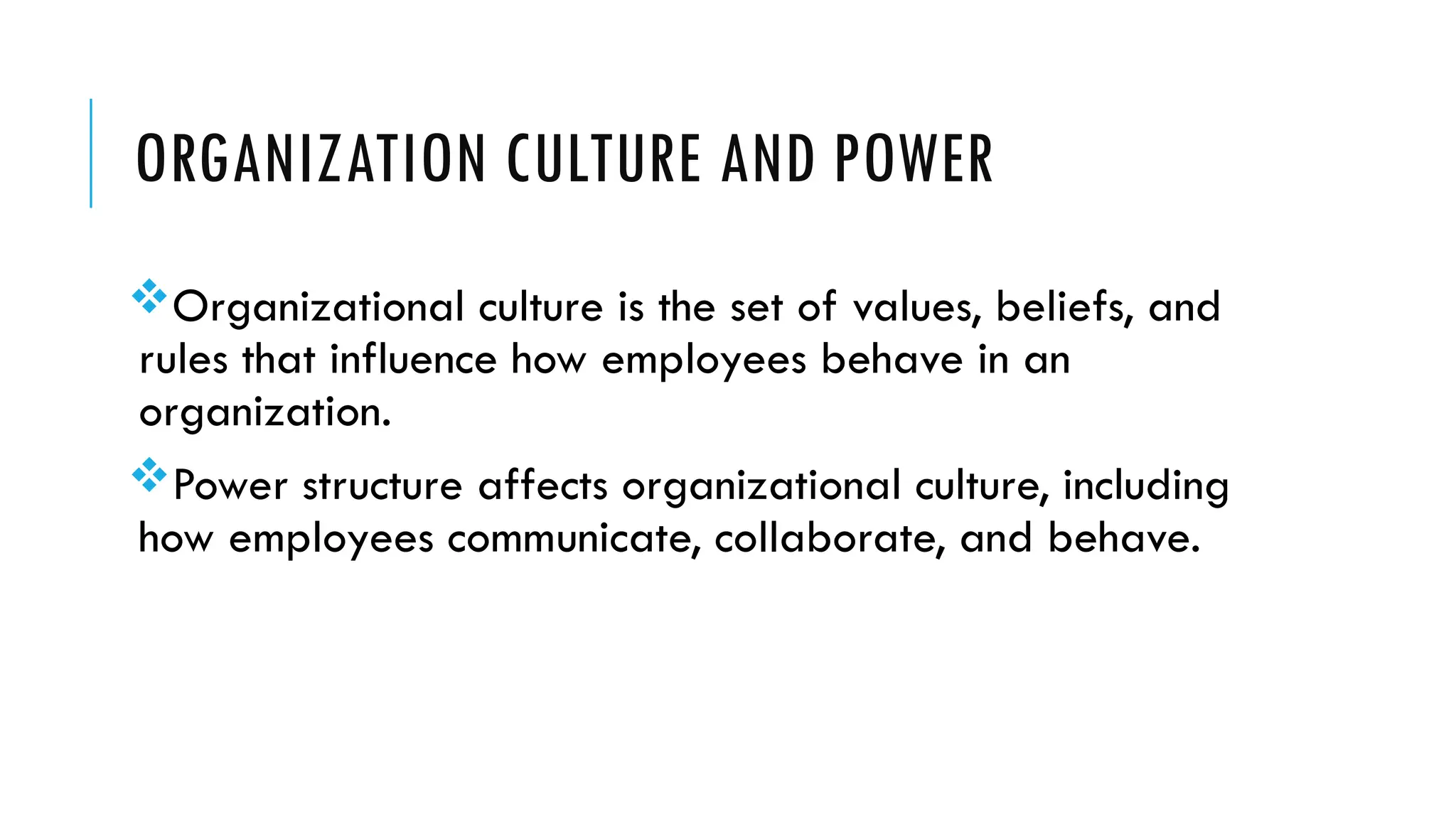 ORGANIZATION CULTURE AND POWER
Organizational culture is the set of values, beliefs, and
rules that influence how employees behave in an
organization.
Power structure affects organizational culture, including
how employees communicate, collaborate, and behave.
 