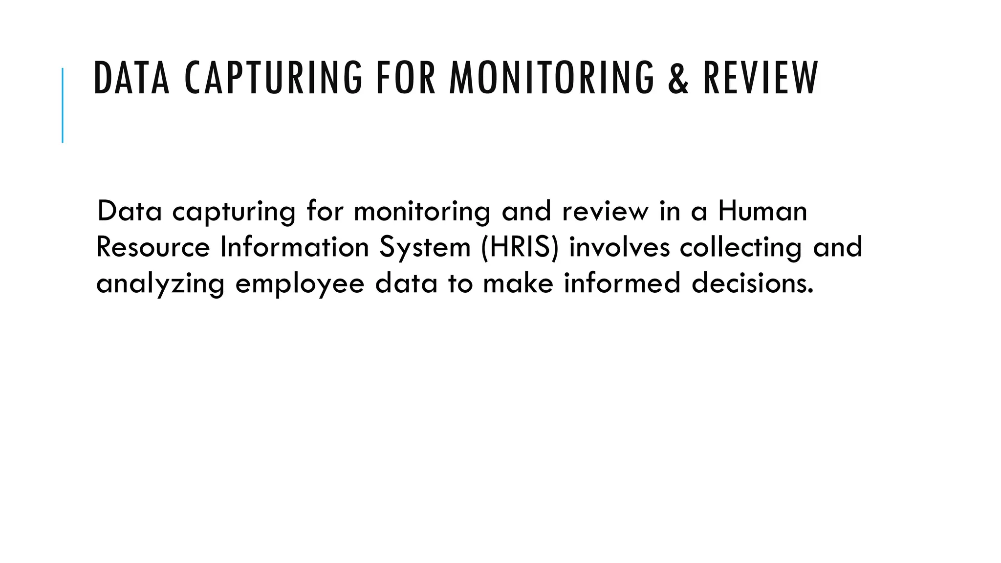 DATA CAPTURING FOR MONITORING & REVIEW
Data capturing for monitoring and review in a Human
Resource Information System (HRIS) involves collecting and
analyzing employee data to make informed decisions.
 