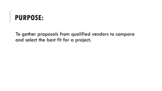 PURPOSE:
To gather proposals from qualified vendors to compare
and select the best fit for a project.
 
