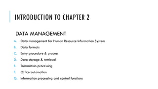 INTRODUCTION TO CHAPTER 2
DATA MANAGEMENT
A. Data management for Human Resource Information System
B. Data formats
C. Entry procedure & process
D. Data storage & retrieval
E. Transaction processing
F. Office automation
G. Information processing and control functions
 