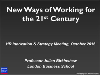 Copyright Julian Birkinshaw 2016
New Ways of Working for
the 21st Century
HR Innovation & Strategy Meeting, October 2016
Professor Julian Birkinshaw
London Business School
 