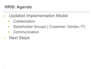 HRIS: Agenda

   Updated Implementation Model
     Collaboration
     Stakeholder Groups ( Customer, Vendor, IT)
     Communication
   Next Steps




2
 