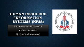 HUMAN RESOURCE
INFORMATION
SYSTEMS (HRIS)
Fall Semester 2020 (MSMG)
Course Instructor:
Dr. Ghulam Muhammad
 