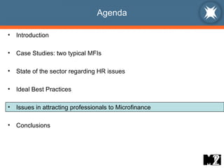 Agenda Introduction Case Studies: two typical MFIs State of the sector regarding HR issues Ideal Best Practices  Issues in attracting professionals to Microfinance Conclusions 