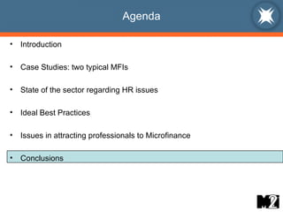 Agenda Introduction Case Studies: two typical MFIs State of the sector regarding HR issues Ideal Best Practices  Issues in attracting professionals to Microfinance Conclusions 