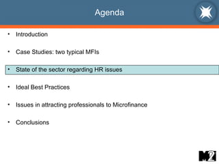 Agenda Introduction Case Studies: two typical MFIs State of the sector regarding HR issues Ideal Best Practices  Issues in attracting professionals to Microfinance Conclusions 