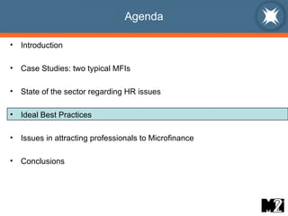 Agenda Introduction Case Studies: two typical MFIs State of the sector regarding HR issues Ideal Best Practices  Issues in attracting professionals to Microfinance Conclusions 