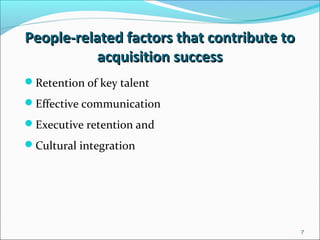 7
People-related factors that contribute toPeople-related factors that contribute to
acquisition successacquisition success
Retention of key talent
Effective communication
Executive retention and
Cultural integration
 