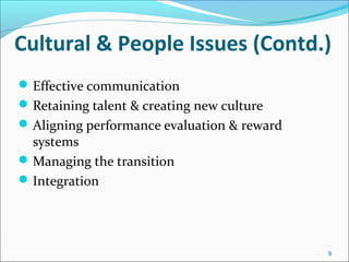 9
Cultural & People Issues (Contd.)
Effective communication
Retaining talent & creating new culture
Aligning performance evaluation & reward
systems
Managing the transition
Integration
 