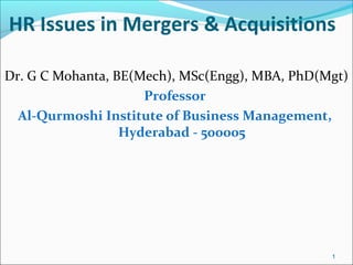 HR Issues in Mergers & Acquisitions
Dr. G C Mohanta, BE(Mech), MSc(Engg), MBA, PhD(Mgt)
Professor
Al-Qurmoshi Institute of Business Management,
Hyderabad - 500005
1
 