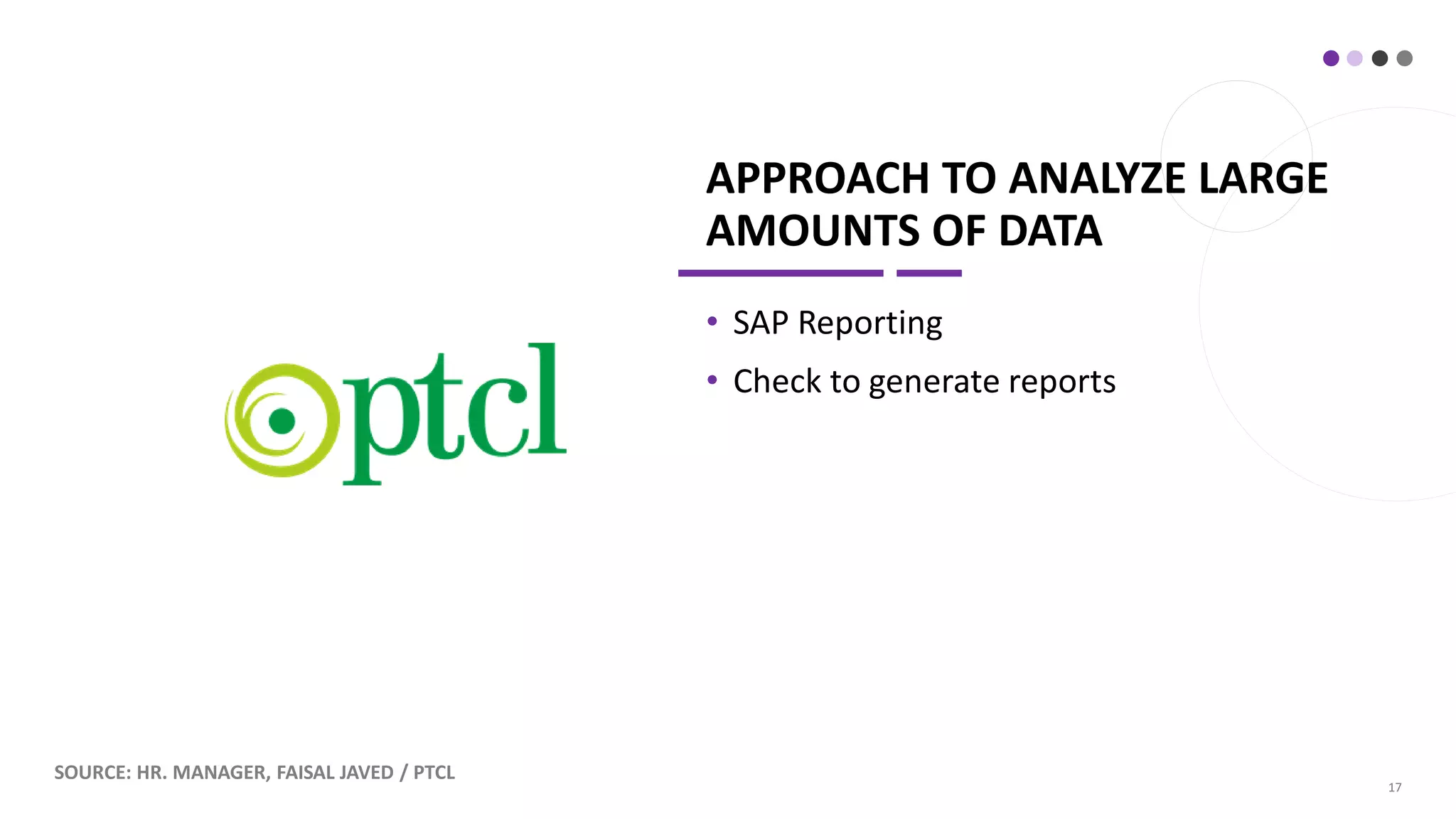 APPROACH TO ANALYZE LARGE
AMOUNTS OF DATA
• SAP Reporting
• Check to generate reports
17
SOURCE: HR. MANAGER, FAISAL JAVED / PTCL
 