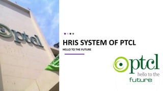 HRIS SYSTEM OF PTCL
HELLO TO THE FUTURE
 